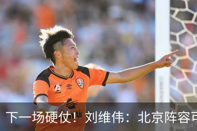 下一场硬仗！刘维伟：北京阵容可以说是国家队 但主场肯定全力争胜