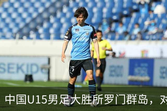 中国U15男足大胜所罗门群岛，对手身高普遍偏矮如大学生打幼儿园