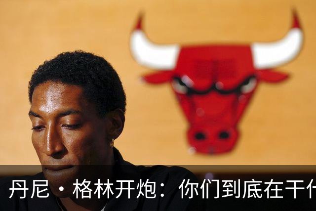 丹尼·格林开炮：你们到底在干什么？