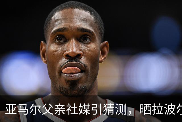 亚马尔父亲社媒引猜测，晒拉波尔塔合照：巴萨家人们，我需要帮助