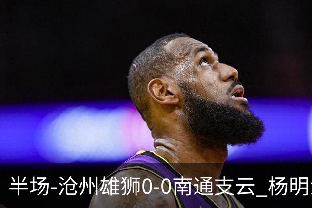 半场-沧州雄狮0-0南通支云 杨明洋破门被吹