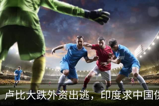 卢比大跌外资出逃，印度求中国供应链，莫迪制造梦落空