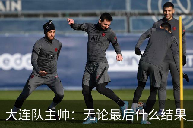 大连队主帅：无论最后什么结果 我们都配得上冠军争夺者
