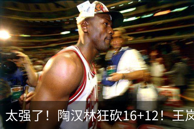 太强了！陶汉林狂砍16+12！王岚嵚零失误封神，山东力克天津
