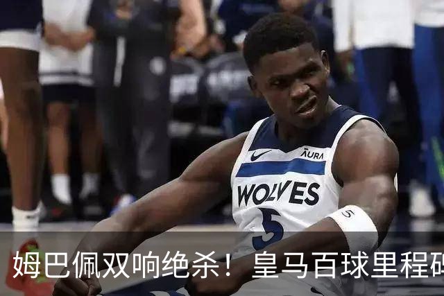 姆巴佩双响绝杀！皇马百球里程碑 11战巴萨14球 穆帅滑跪庆祝