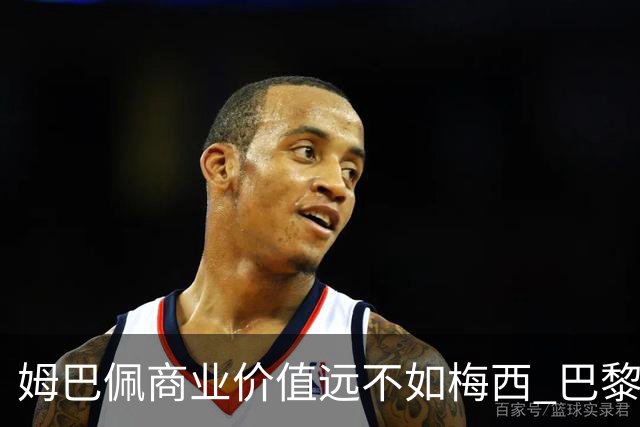姆巴佩商业价值远不如梅西 巴黎担忧天价合同的回报