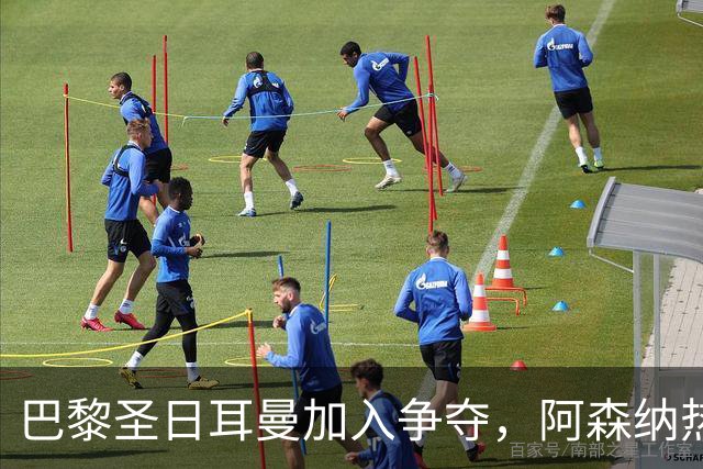 巴黎圣日耳曼加入争夺，阿森纳热刺抢人遇新变数