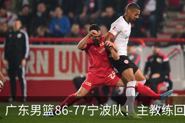广东男篮86-77宁波队！主教练回应，胡明轩表态，将对阵上海男篮