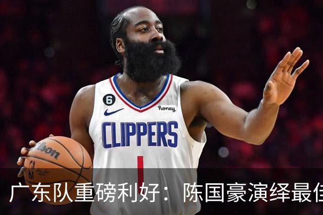 广东队重磅利好：陈国豪演绎最佳赛季，徐杰或成交易筹码？