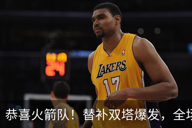 恭喜火箭队！替补双塔爆发，全场9中8，砍17+13+4+3盖帽，申京可多歇几场？
