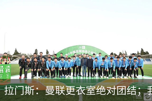 拉门斯：曼联更衣室绝对团结；我们全员坚决支持卡里克