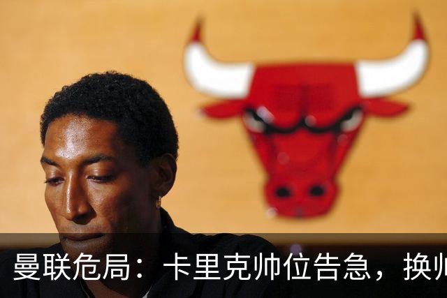 曼联危局：卡里克帅位告急，换帅能救红魔吗？