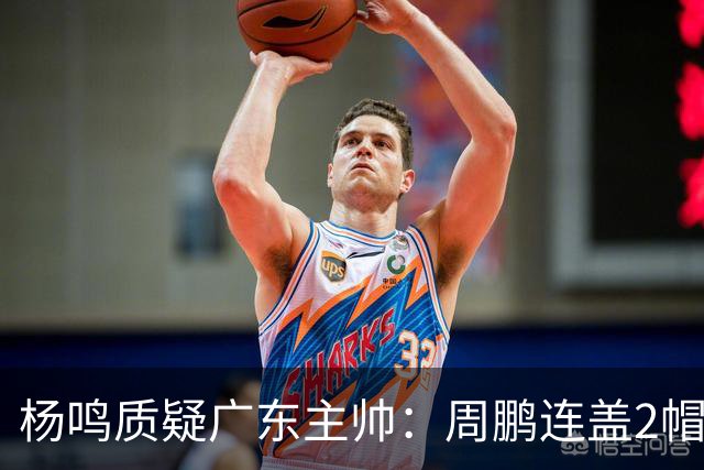 杨鸣质疑广东主帅：周鹏连盖2帽为何被换下