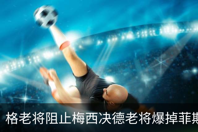 格老将阻止梅西决德老将爆掉菲斯，黄泽林进决赛，阿卡德约遇强敌