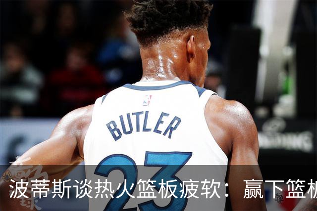 波蒂斯谈热火篮板疲软：赢下篮板才能赢球