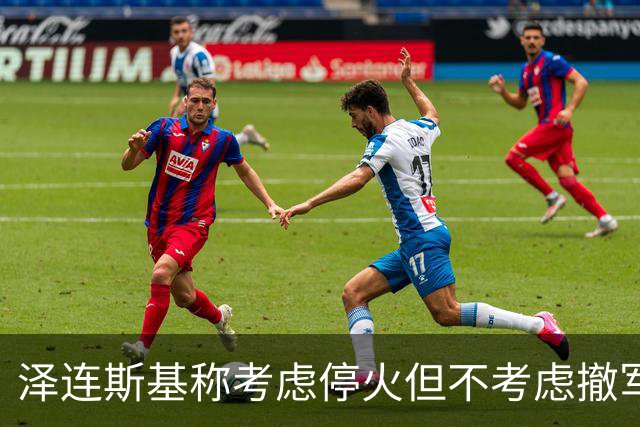 泽连斯基称考虑停火但不考虑撤军