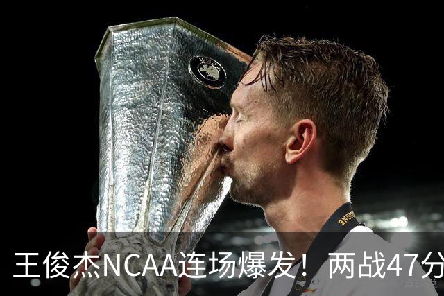 王俊杰NCAA连场爆发！两战47分秀招牌后仰 离开国家队就蜕变？