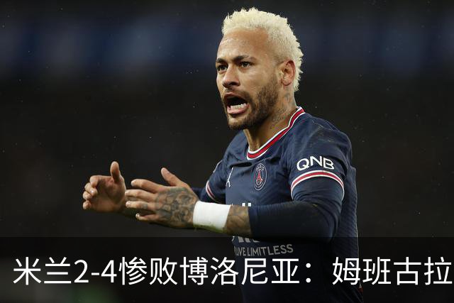 米兰2-4惨败博洛尼亚：姆班古拉戴帽，西塞无力回天