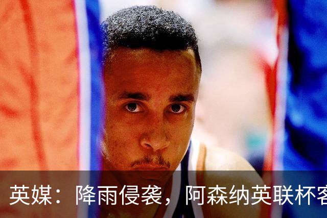 英媒：降雨侵袭，阿森纳英联杯客战弗利特伍德或遭遇延期