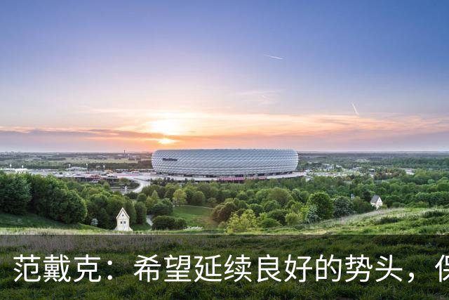 范戴克：希望延续良好的势头，保持稳定性才能让我们实现既定目标