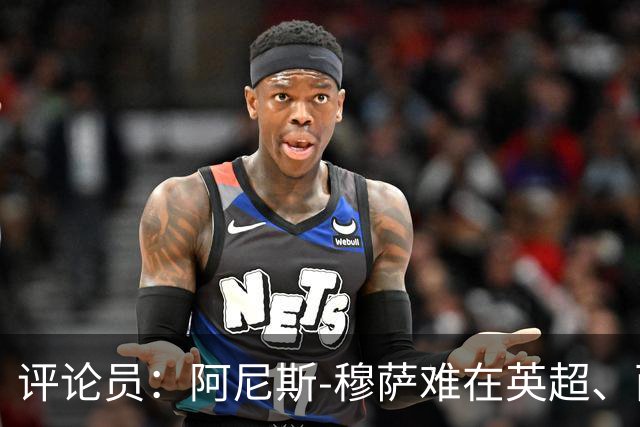 评论员：阿尼斯-穆萨难在英超、西甲立足，更适合沙特或意甲