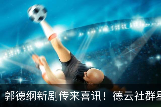 郭德纲新剧传来喜讯！德云社群星集结，武侠喜剧《绝顶富贵》待播