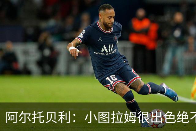 阿尔托贝利：小图拉姆很出色绝不能放走他，皮奥应该少回防多进攻