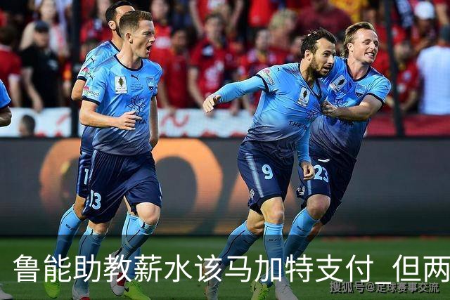 鲁能助教薪水该马加特支付 但两人闹掰后没拿着钱