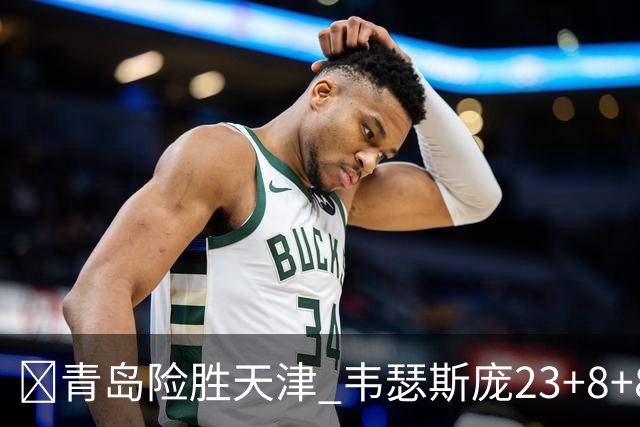 🏀青岛险胜天津 韦瑟斯庞23+8+8 王睿泽17分 尼克斯28分