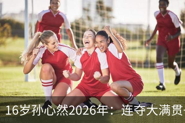 16岁孙心然2026年：连夺大满贯+总决赛冠军+锁定年终第一，创历史