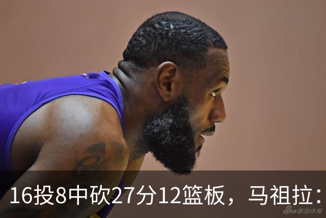 16投8中砍27分12篮板，马祖拉：他命中了很多高难度投篮
