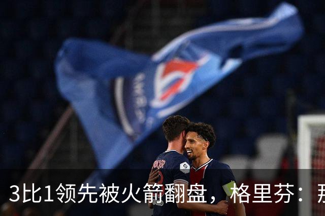 3比1领先被火箭翻盘，格里芬：那支快船是我们最强的一队