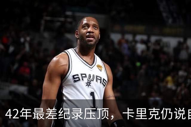 42年最差纪录压顶，卡里克仍说自己会带队打罗马