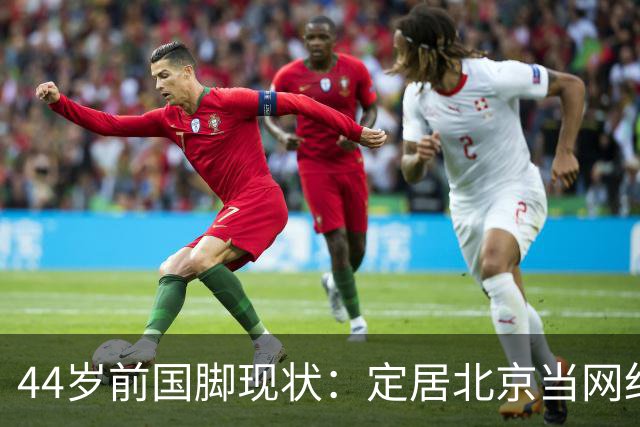 44岁前国脚现状：定居北京当网红，曾突发脑溢血，如今路都走不稳
