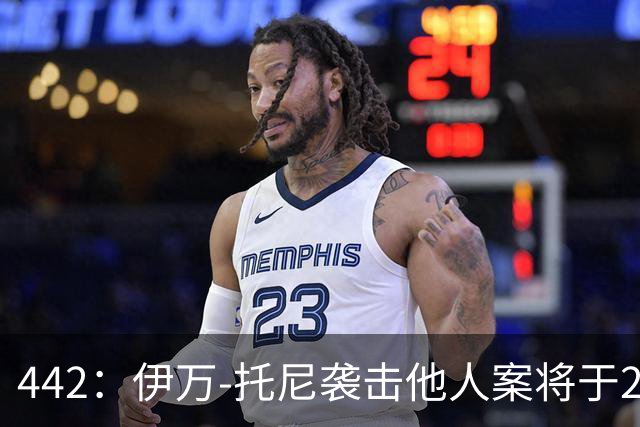 442：伊万-托尼袭击他人案将于2028年6月受审，可能无缘欧洲杯