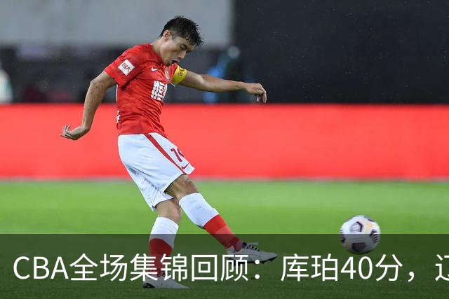 CBA全场集锦回顾：库珀40分，辽宁力克四川