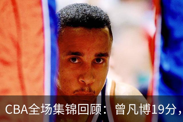 CBA全场集锦回顾：曾凡博19分，北京58分大胜深圳