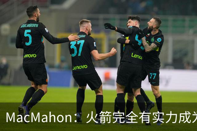MacMahon：火箭完全有实力成为真正的争冠球队 他们天赋太出色了