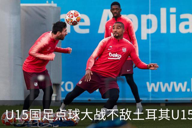 U15国足点球大战不敌土耳其U15，在U15世界杯第二阶段3胜2负